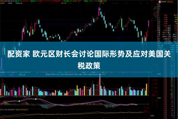 配资家 欧元区财长会讨论国际形势及应对美国关税政策