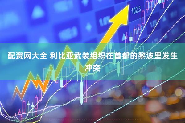 配资网大全 利比亚武装组织在首都的黎波里发生冲突