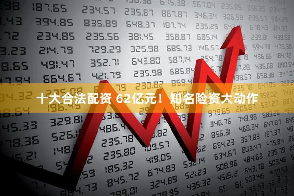 十大合法配资 62亿元！知名险资大动作