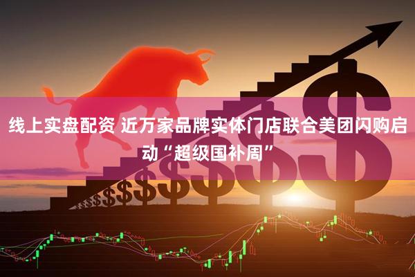 线上实盘配资 近万家品牌实体门店联合美团闪购启动“超级国补周”