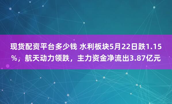 现货配资平台多少钱 水利板块5月22日跌1.15%，航天动力领跌，主力资金净流出3.87亿元