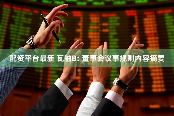 配资平台最新 瓦轴B: 董事会议事规则内容摘要