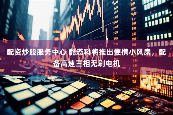 配资炒股服务中心 酷态科将推出便携小风扇，配备高速三相无刷电机