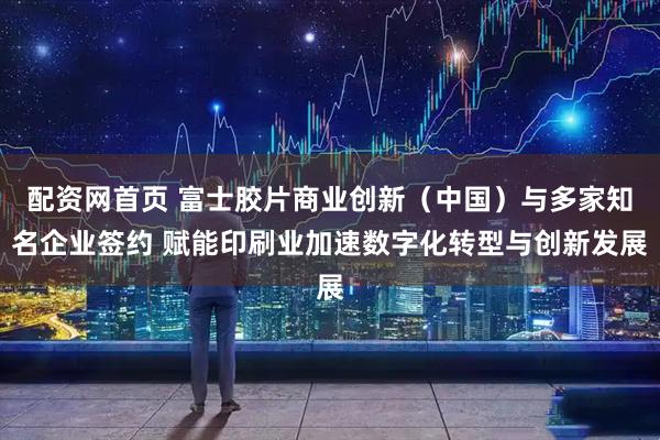 配资网首页 富士胶片商业创新（中国）与多家知名企业签约 赋能印刷业加速数字化转型与创新发展