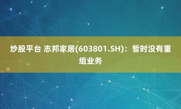 炒股平台 志邦家居(603801.SH)：暂时没有重组业务