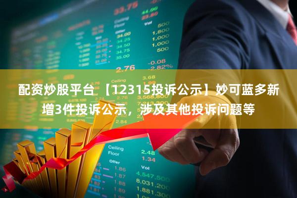 配资炒股平台 【12315投诉公示】妙可蓝多新增3件投诉公示，涉及其他投诉问题等
