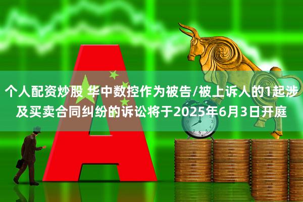 个人配资炒股 华中数控作为被告/被上诉人的1起涉及买卖合同纠纷的诉讼将于2025年6月3日开庭