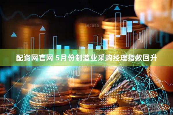 配资网官网 5月份制造业采购经理指数回升