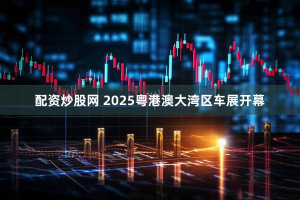 配资炒股网 2025粤港澳大湾区车展开幕