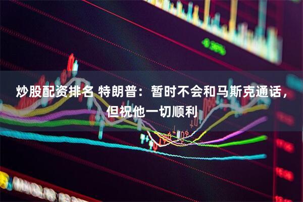 炒股配资排名 特朗普：暂时不会和马斯克通话，但祝他一切顺利