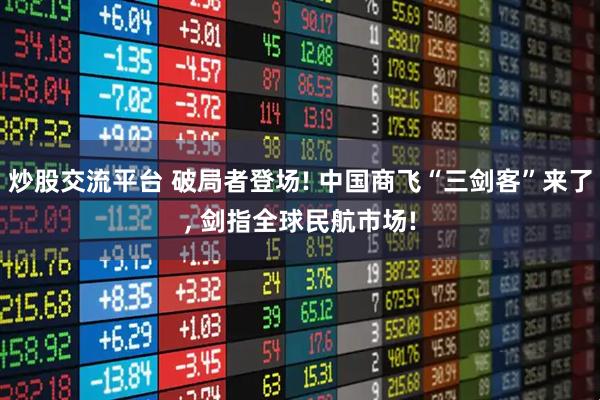 炒股交流平台 破局者登场! 中国商飞“三剑客”来了, 剑指全球民航市场!
