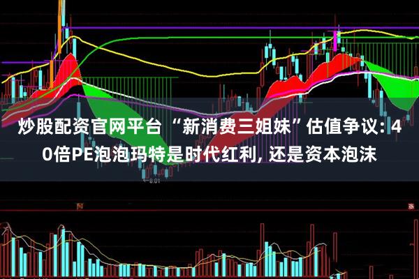 炒股配资官网平台 “新消费三姐妹”估值争议: 40倍PE泡泡玛特是时代红利, 还是资本泡沫