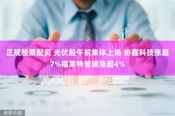 正规股票配资 光伏股午前集体上扬 协鑫科技涨超7%福莱特玻璃涨超4%