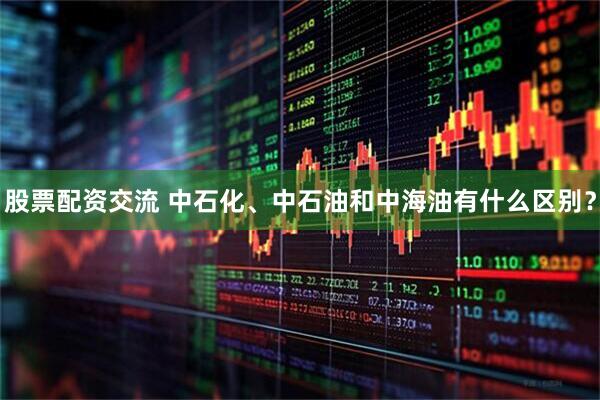 股票配资交流 中石化、中石油和中海油有什么区别？