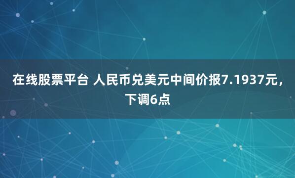 在线股票平台 人民币兑美元中间价报7.1937元，下调6点