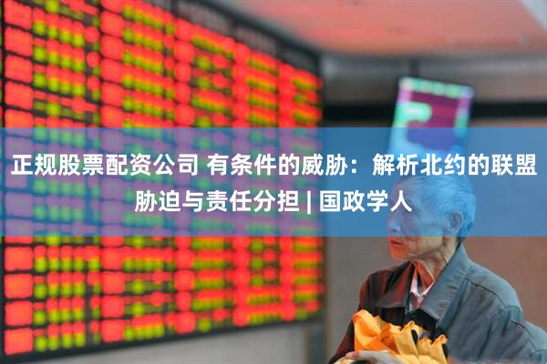 正规股票配资公司 有条件的威胁：解析北约的联盟胁迫与责任分担 | 国政学人