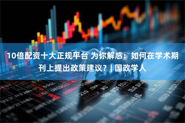 10倍配资十大正规平台 为你解惑：如何在学术期刊上提出政策建议？| 国政学人