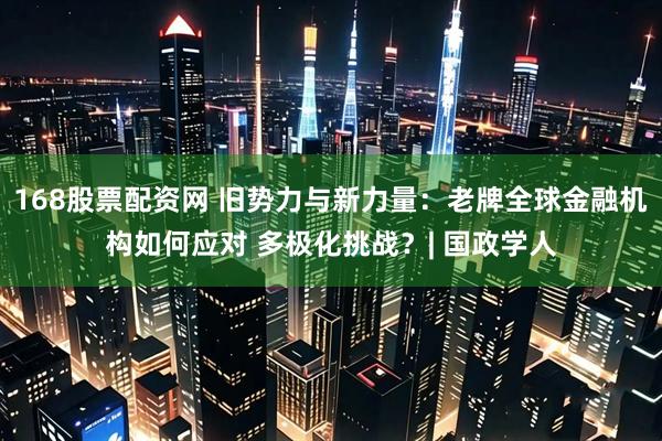 168股票配资网 旧势力与新力量：老牌全球金融机构如何应对 多极化挑战？| 国政学人