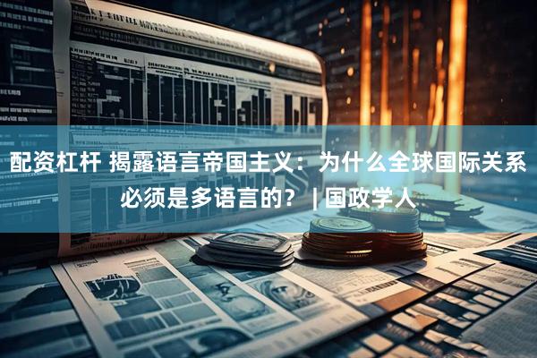 配资杠杆 揭露语言帝国主义：为什么全球国际关系必须是多语言的？ | 国政学人