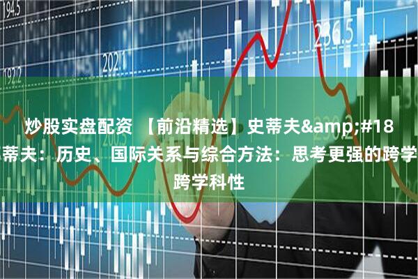炒股实盘配资 【前沿精选】史蒂夫&#183;耶蒂夫：历史、国际关系与综合方法：思考更强的跨学科性