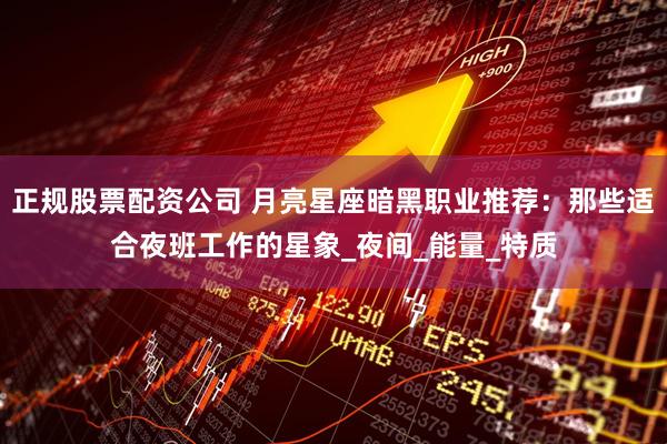 正规股票配资公司 月亮星座暗黑职业推荐：那些适合夜班工作的星象_夜间_能量_特质
