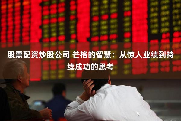 股票配资炒股公司 芒格的智慧：从惊人业绩到持续成功的思考