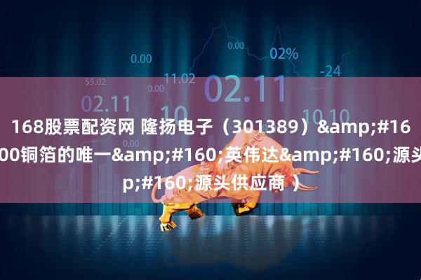 168股票配资网 隆扬电子（301389）&#160;（GB300铜箔的唯一&#160;英伟达&#160;源头供应商 ）