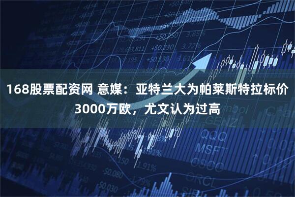 168股票配资网 意媒：亚特兰大为帕莱斯特拉标价3000万欧，尤文认为过高