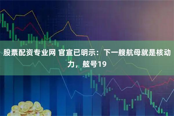 股票配资专业网 官宣已明示：下一艘航母就是核动力，舷号19