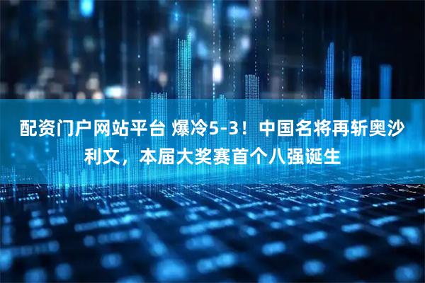配资门户网站平台 爆冷5-3！中国名将再斩奥沙利文，本届大奖赛首个八强诞生