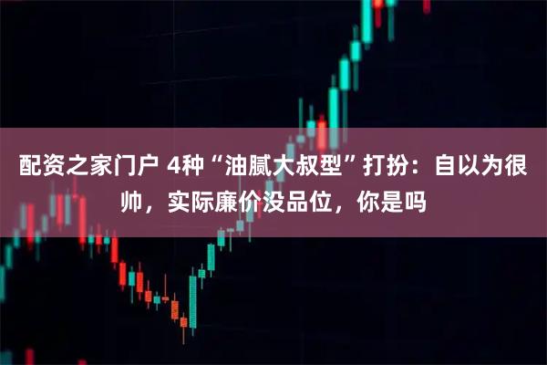 配资之家门户 4种“油腻大叔型”打扮：自以为很帅，实际廉价没品位，你是吗
