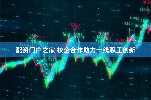 配资门户之家 校企合作助力一线职工创新