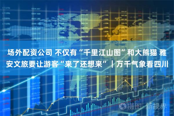 场外配资公司 不仅有“千里江山图”和大熊猫 雅安文旅要让游客“来了还想来”｜万千气象看四川