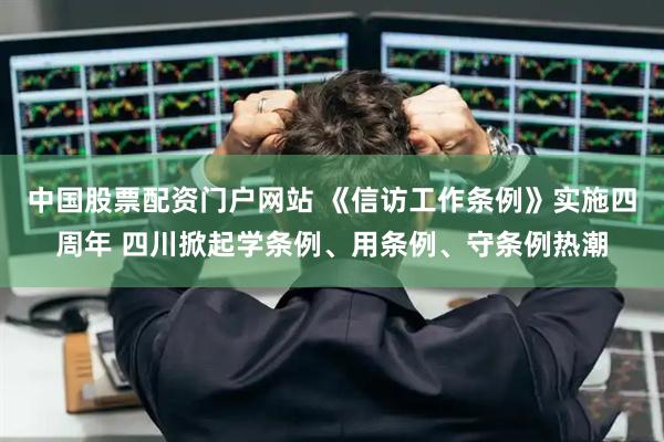 中国股票配资门户网站 《信访工作条例》实施四周年 四川掀起学条例、用条例、守条例热潮