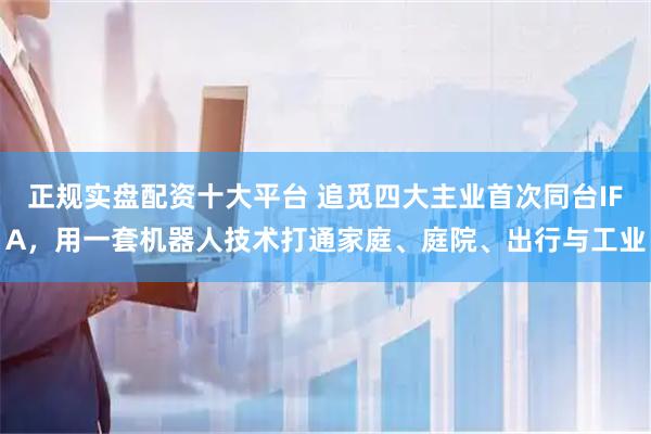 正规实盘配资十大平台 追觅四大主业首次同台IFA，用一套机器人技术打通家庭、庭院、出行与工业